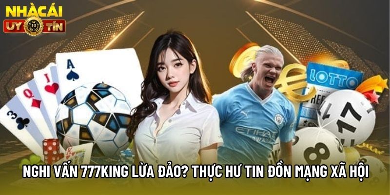 Nghi Vấn 777king Lừa Đảo? Thực Hư Tin Đồn Mạng Xã Hội
