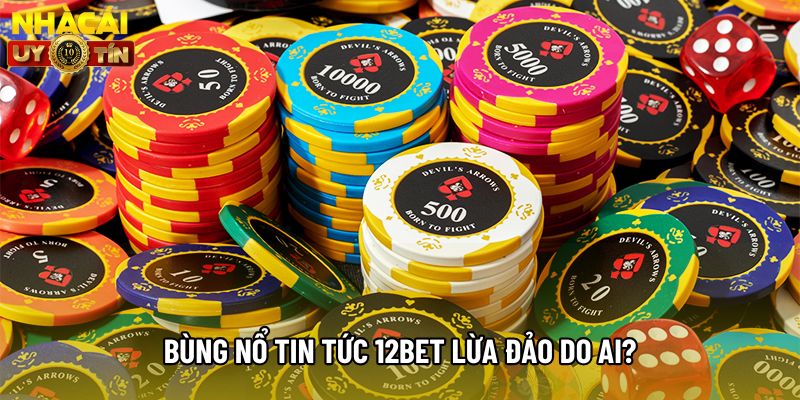 Bùng nổ tin tức 12bet lừa đảo do ai?