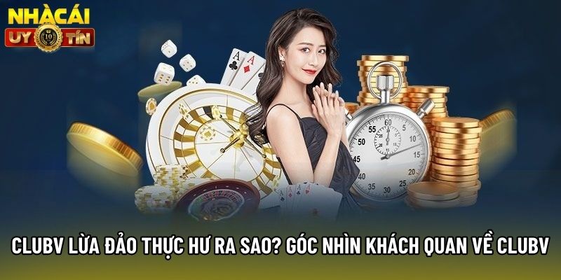 Clubv Lừa Đảo Thực Hư Ra Sao? Góc Nhìn Khách Quan Về ClubV