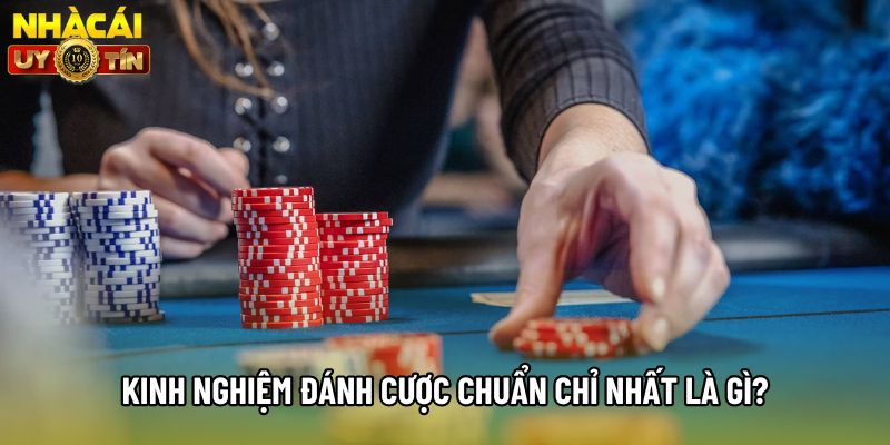 Kinh nghiệm đánh cược chuẩn chỉ nhất là gì?