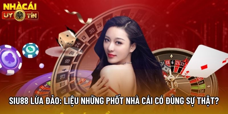 Siu88 Lừa Đảo: Liệu Những Phốt Nhà Cái Có Đúng Sự Thật?